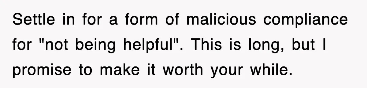 Settle in for a form of malicious compliance for "not being helpful". This is long, but I promise to make it worth your while.
