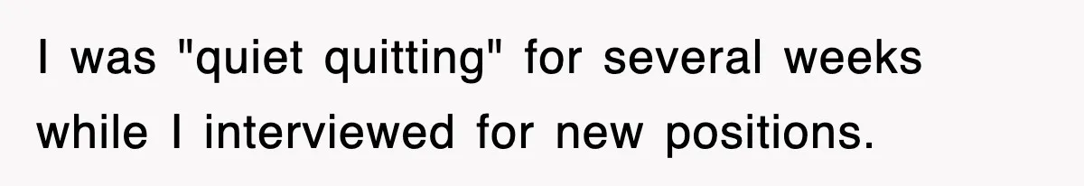 I was "quiet quitting" for several weeks while I interviewed for new positions.