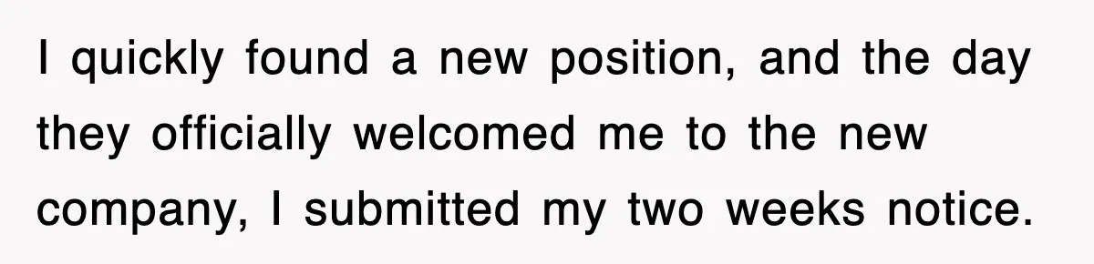 I quickly found a new position, and the day they officially welcomed me to the new company, I submitted my two weeks notice.