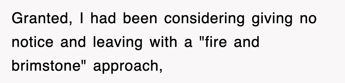 Granted, I had been considering giving no notice and leaving with a "fire and brimstone" approach,