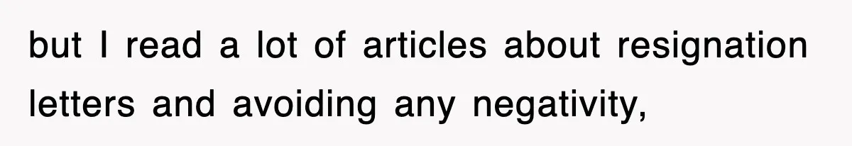 but I read a lot of articles about resignation letters and avoiding any negativity,