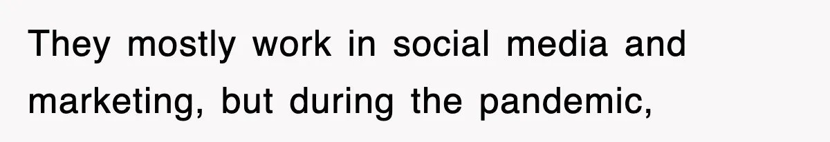 They mostly work in social media and marketing, but during the pandemic,