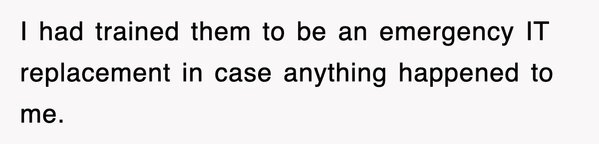 I had trained them to be an emergency IT replacement in case anything happened to me.