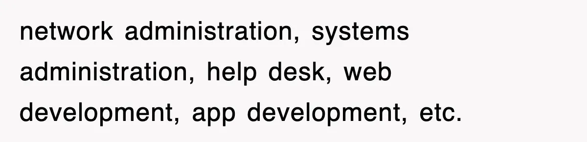 network administration, systems administration, help desk, web development, app development, etc.