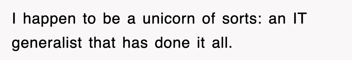 I happen to be a unicorn of sorts: an IT generalist that has done it all.