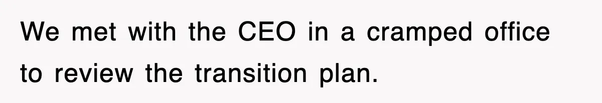We met with the CEO in a cramped office to review the transition plan.
