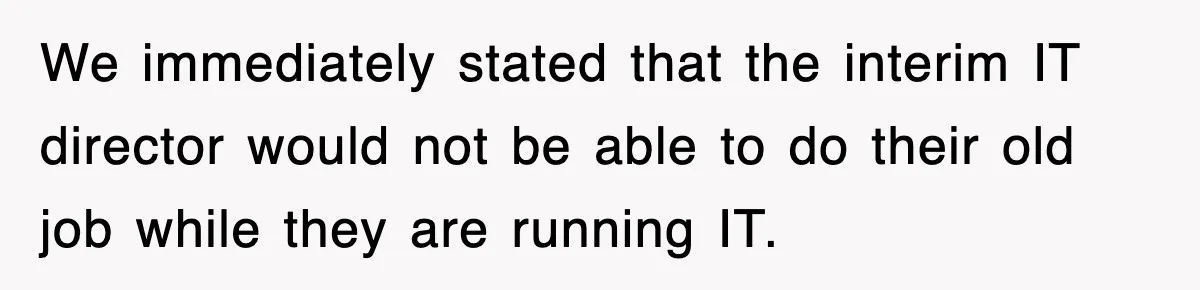 We immediately stated that the interim IT director would not be able to do their old job while they are running IT.