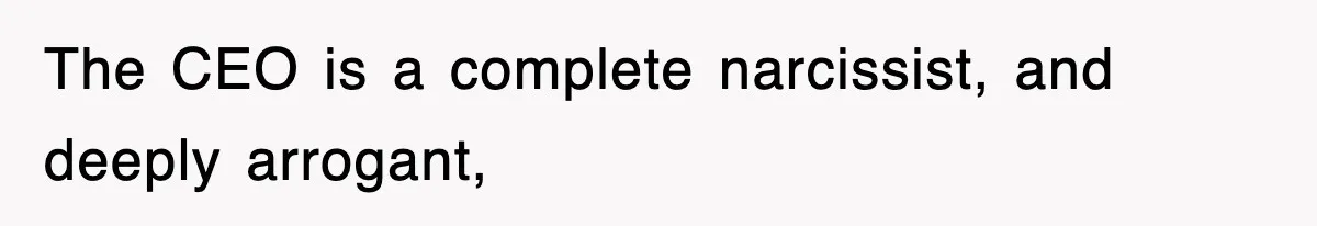 The CEO is a complete narcissist, and deeply arrogant,