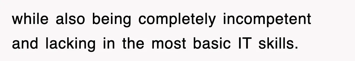 while also being completely incompetent and lacking in the most basic IT skills.