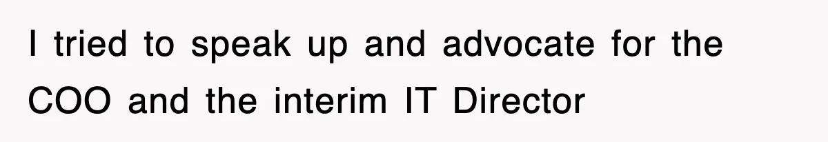 I tried to speak up and advocate for the COO and the interim IT Director