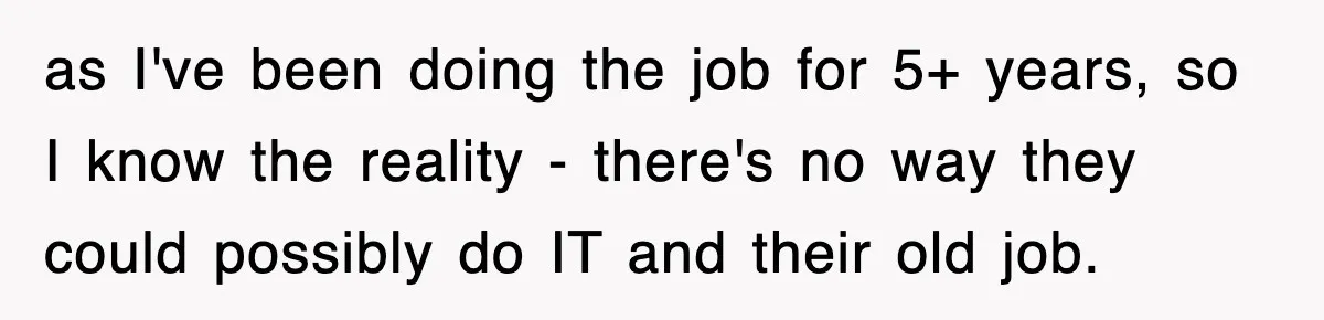 as I've been doing the job for 5+ years, so I know the reality - there's no way they could possibly do IT and their old job.