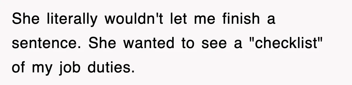 She literally wouldn't let me finish a sentence. She wanted to see a "checklist" of my job duties.