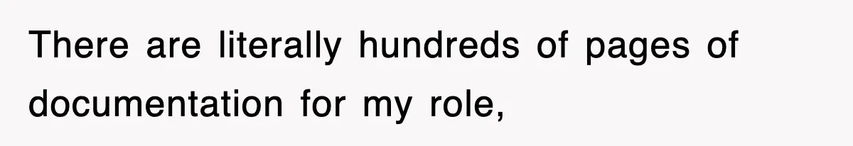 There are literally hundreds of pages of documentation for my role,