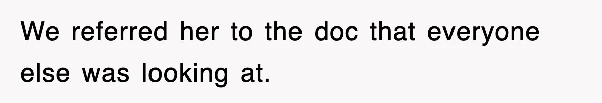 We referred her to the doc that everyone else was looking at.