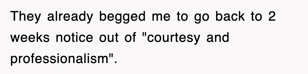 They already begged me to go back to 2 weeks notice out of "courtesy and professionalism".