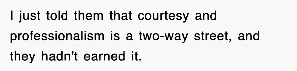 I just told them that courtesy and professionalism is a two-way street, and they hadn't earned it.