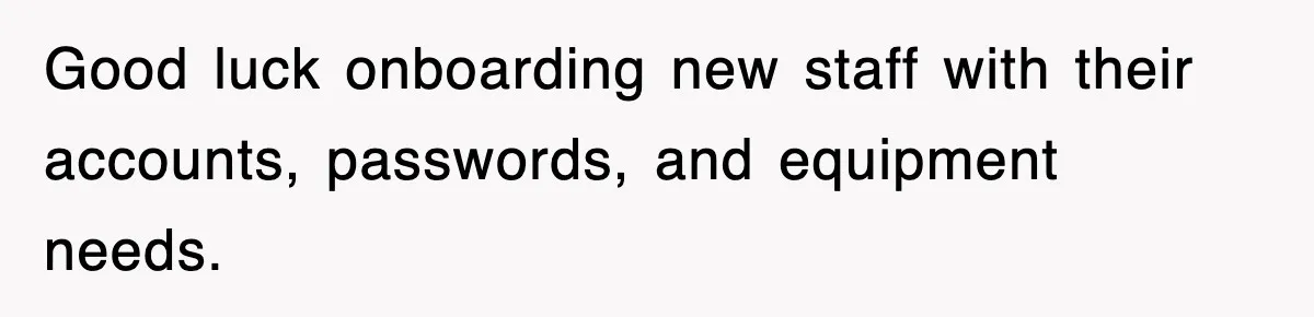 Good luck onboarding new staff with their accounts, passwords, and equipment needs.