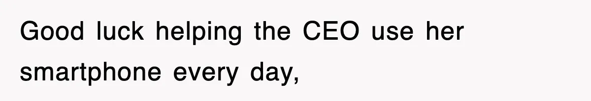 Good luck helping the CEO use her smartphone every day,