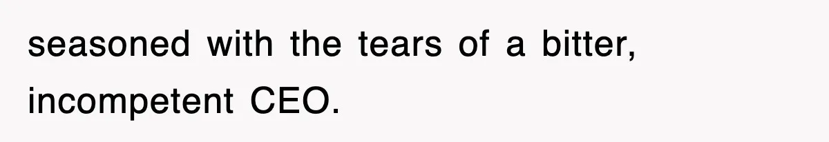 seasoned with the tears of a bitter, incompetent CEO.