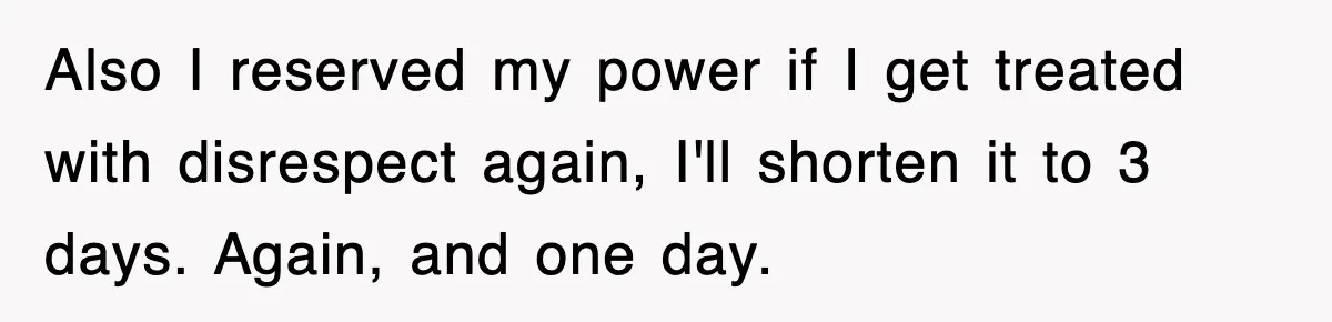 Also I reserved my power if I get treated with disrespect again, I'll shorten it to 3 days. Again, and one day.