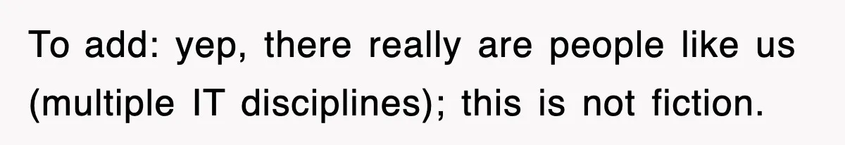To add: yep, there really are people like us (multiple IT disciplines); this is not fiction.