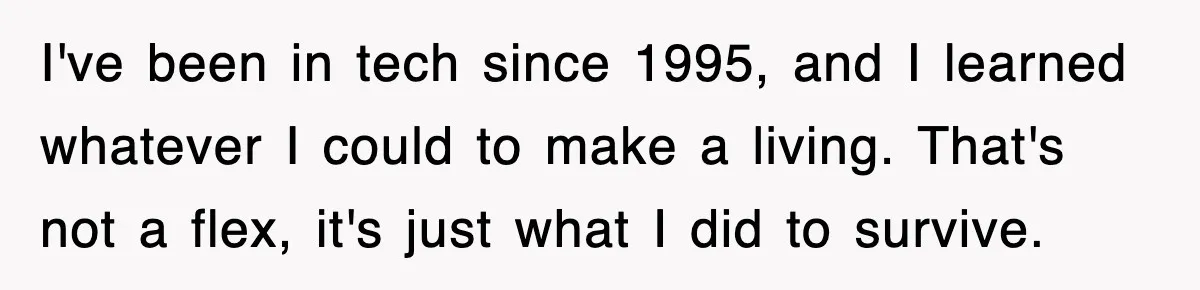 I've been in tech since 1995, and I learned whatever I could to make a living. That's not a flex, it's just what I did to survive.