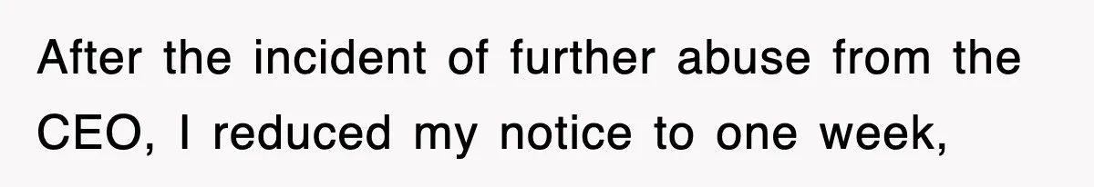 After the incident of further abuse from the CEO, I reduced my notice to one week,