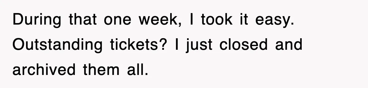 During that one week, I took it easy. Outstanding tickets? I just closed and archived them all.