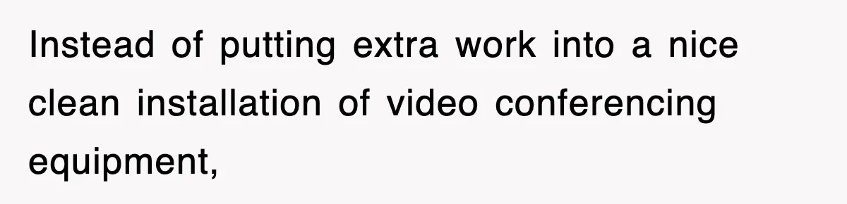 Instead of putting extra work into a nice clean installation of video conferencing equipment,