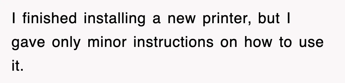 I finished installing a new printer, but I gave only minor instructions on how to use it.