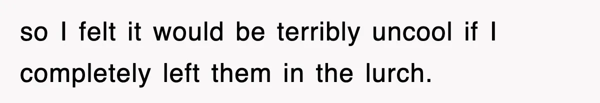 so I felt it would be terribly uncool if I completely left them in the lurch.