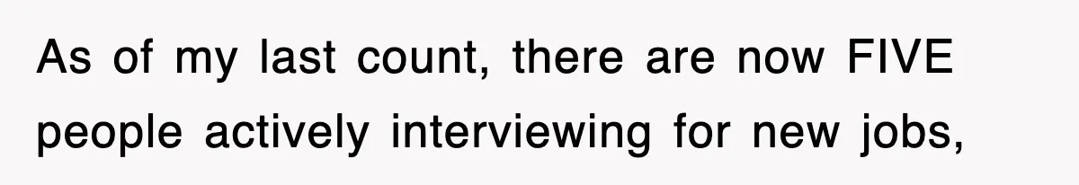 As of my last count, there are now FIVE people actively interviewing for new jobs,
