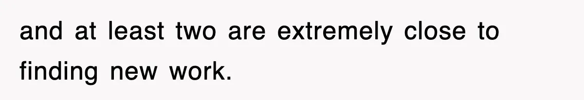 and at least two are extremely close to finding new work.
