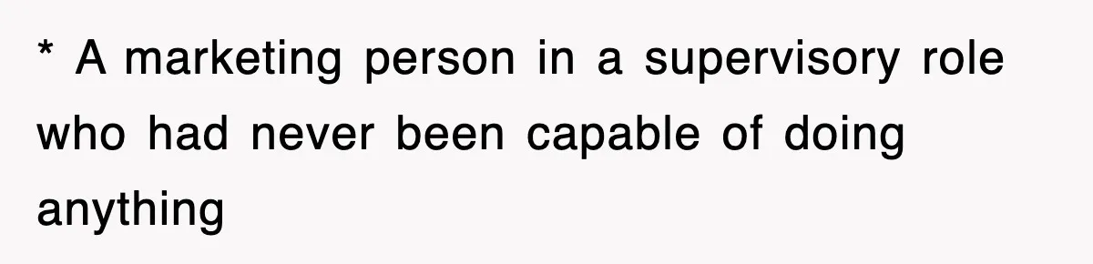 * A marketing person in a supervisory role who had never been capable of doing anything
