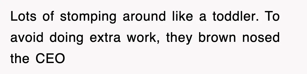 Lots of stomping around like a toddler. To avoid doing extra work, they brown nosed the CEO