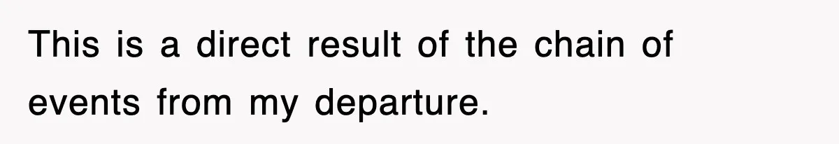 This is a direct result of the chain of events from my departure.