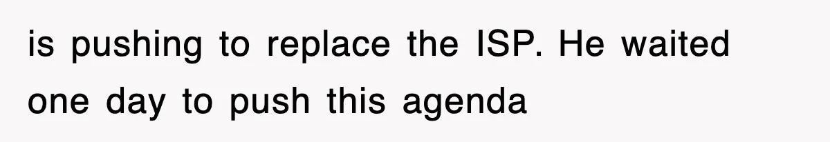 is pushing to replace the ISP. He waited one day to push this agenda
