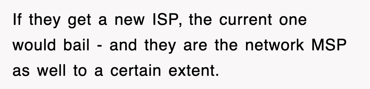 If they get a new ISP, the current one would bail - and they are the network MSP as well to a certain extent.