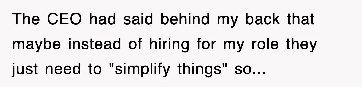 The CEO had said behind my back that maybe instead of hiring for my role they just need to "simplify things" so...