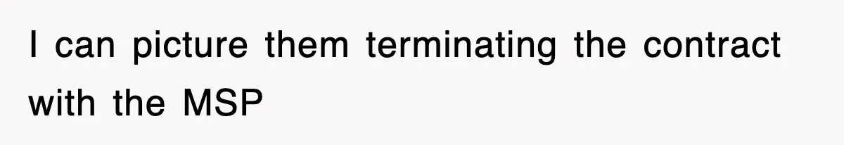 I can picture them terminating the contract with the MSP