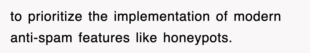 to prioritize the implementation of modern anti-spam features like honeypots.