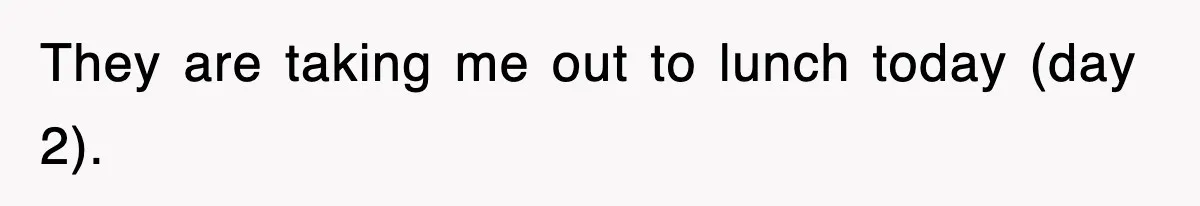 They are taking me out to lunch today (day 2).