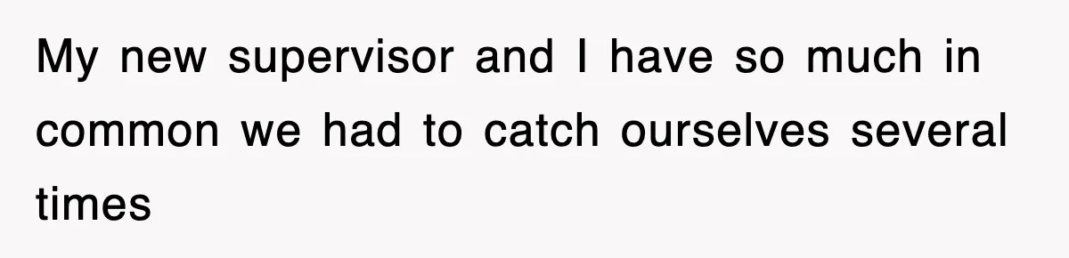 My new supervisor and I have so much in common we had to catch ourselves several times