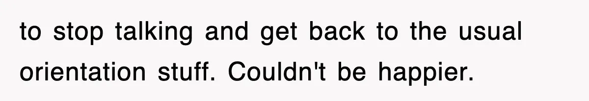 to stop talking and get back to the usual orientation stuff. Couldn't be happier.