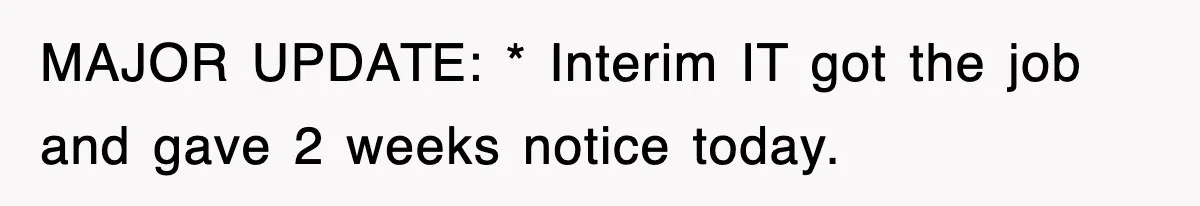 MAJOR UPDATE: * Interim IT got the job and gave 2 weeks notice today.