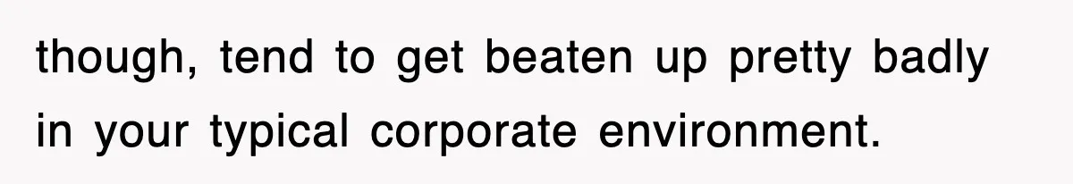 though, tend to get beaten up pretty badly in your typical corporate environment.