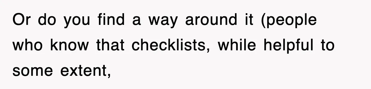 Or do you find a way around it (people who know that checklists, while helpful to some extent,