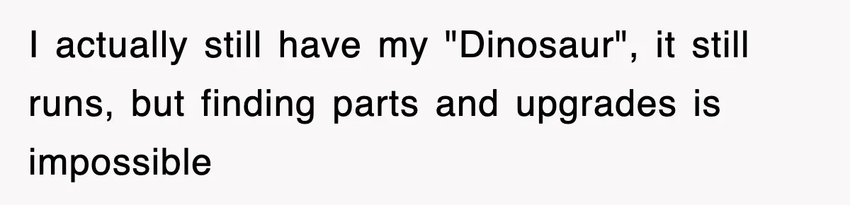 I actually still have my "Dinosaur", it still runs, but finding parts and upgrades is impossible