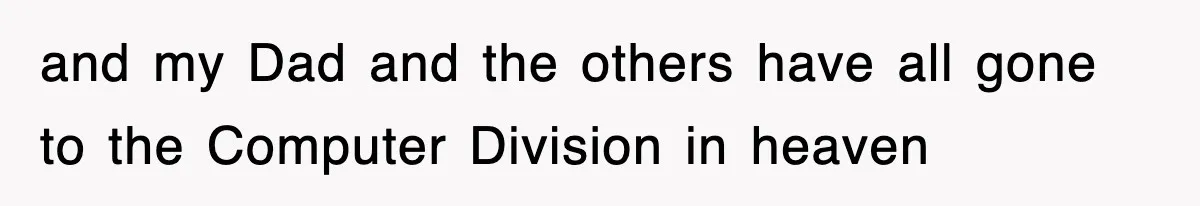 and my Dad and the others have all gone to the Computer Division in heaven