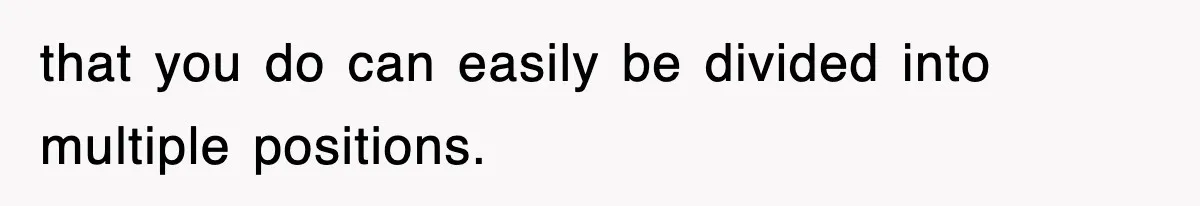 that you do can easily be divided into multiple positions.